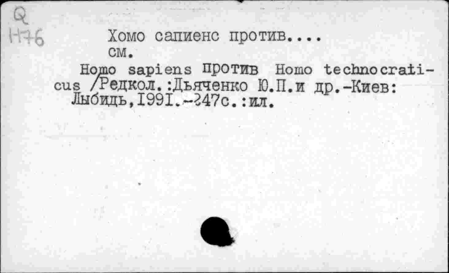 ﻿
Хомо сапиенс против....
см.
Homo sapiens против Homo technocraii-cus /Редкол.:Дьяченко Ю.П.и др.-Киев:
Лыбвдь, 199!..-247с. :ил.